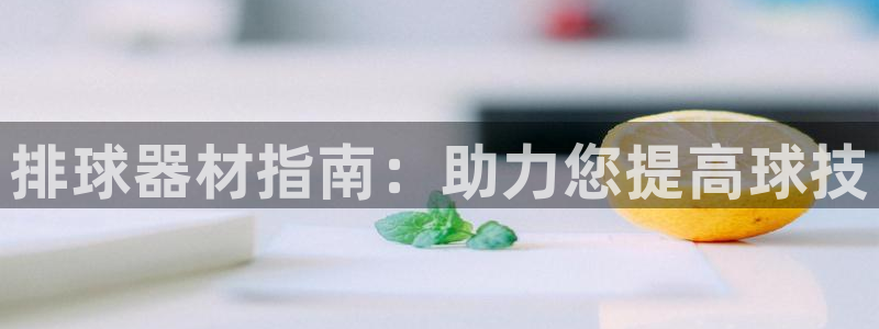 极悦平台官方网址：排球器材指南：助力您提高球技