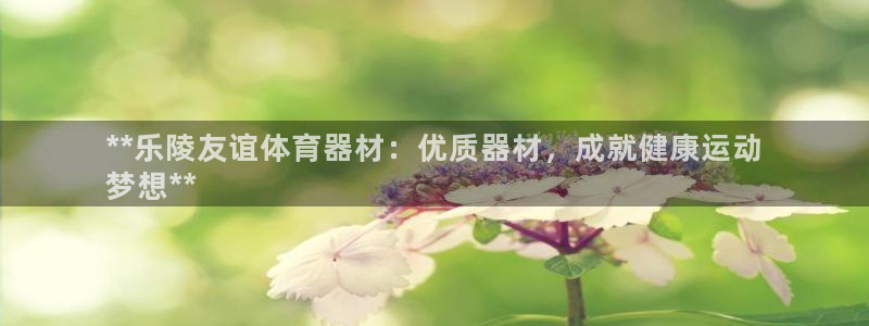 极悦平台股东名单：**乐陵友谊体育器材：优质器材，成