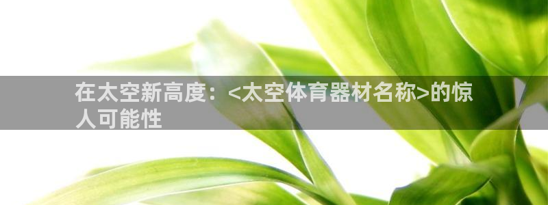 极悦平台是正规平台吗知乎：在太空新高度：<太空体育器