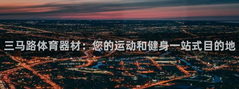 极悦平台官网入口：三马路体育器材：您的运动和健身一站