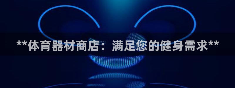 极悦平台官网登录网址是多少：**体育器材商店：满足您