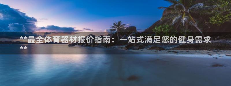 极悦官方网站app下载：**最全体育器材报价指南：一