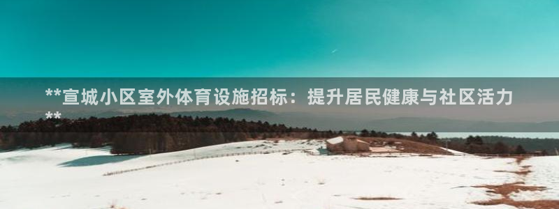 极悦平台注册官方网站下载安装：**宣城小区室外体育设
