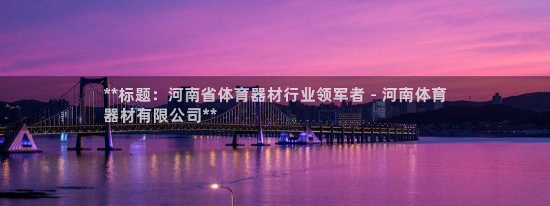 极悦平台注册资金多少钱：**标题：河南省体育器材行业领军者 