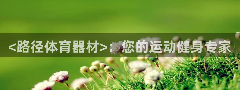 极悦娱乐最新版本更新内容分享：<路径体育器材>：您的