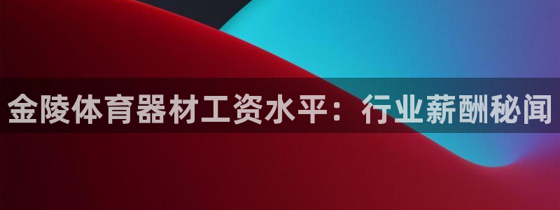 极悦平台登录入口注册：金陵体育器材工资水平：行业薪酬