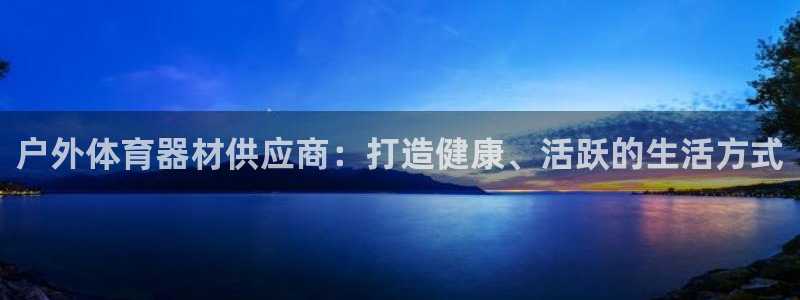 极悦娱乐下载官网安装：户外体育器材供应商：打造健康、