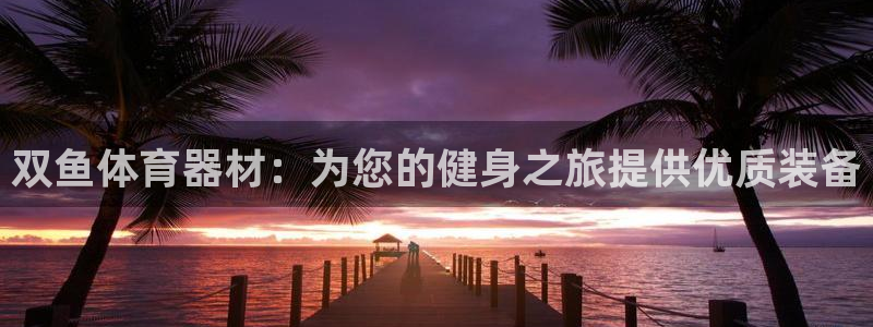 极悦官网旗舰店电话：双鱼体育器材：为您的健身之旅提供