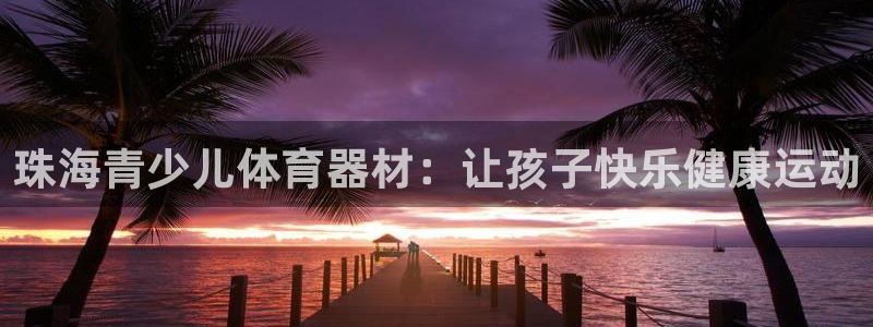 极悦娱乐代理人是谁啊：珠海青少儿体育器材：让孩子快乐