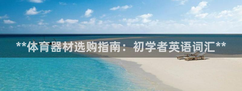 极悦娱乐登录网站每天的工作内容：**体育器材选购指南