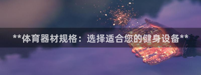 极悦娱乐代理人是谁：**体育器材规格：选择适合您的健