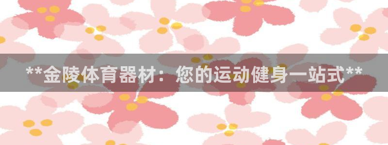 极悦官方网站app下载：**金陵体育器材：您的运动健