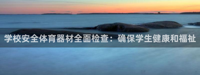 极悦娱乐负责人怎么样：学校安全体育器材全面检查：确保