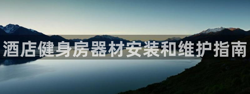 极悦官网登录入口网址：酒店健身房器材安装和维护指南