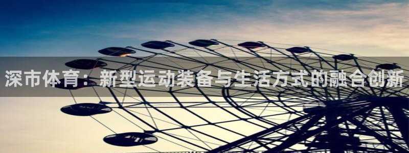 极悦娱乐挂机赚钱是真的吗：深市体育：新型运动装备与生活方式的