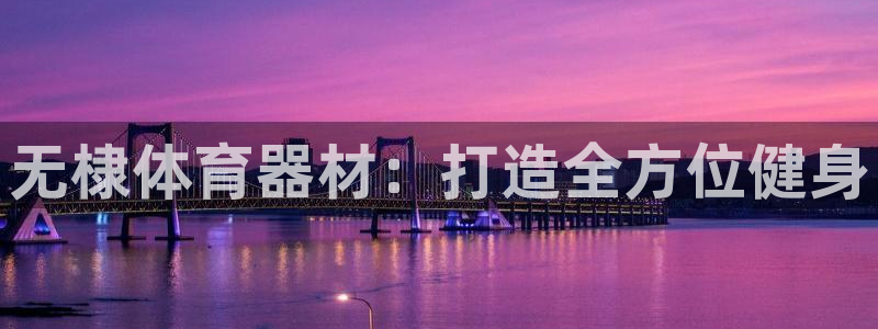 极悦平台发7O777：无棣体育器材：打造全方位健身