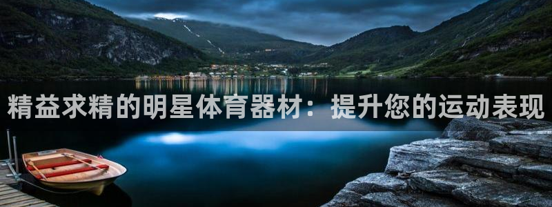 极悦娱乐代理人是谁啊：精益求精的明星体育器材：提升您